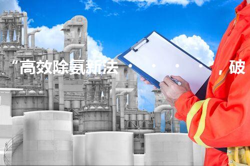 “高效除氨新法，破解氨氮廢水超標(biāo)難題”